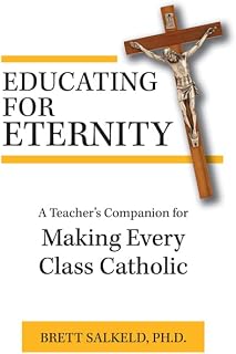 Educating for Eternity: A Teacher's Companion: A Teacher's Companion for Making Every Class Catholic