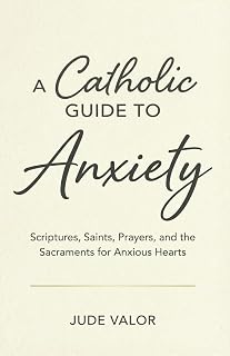 A Catholic Guide to Anxiety: Scriptures, Saints, Prayers, and the Sacraments for Anxious Hearts