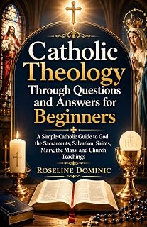Catholic Theology Through Questions and Answers for Beginners: A Simple Catholic Guide to God, the Sacraments, Salvation, Saints, Mary, the Mass, and Church Teachings