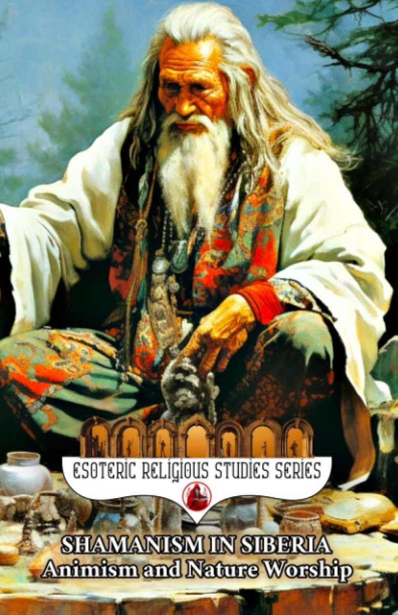 Shamanism in Siberia: Animism and Nature Worship: The Shaman Spirit of Buryat, Altai, Yakut, Tuvan, Evenki, Sakha, Chukchi, Dolgan, Khanty, Mansi, Shor, Nenets, Udege, Nganasan, and Tofalar Traditions - Luxe Regalia