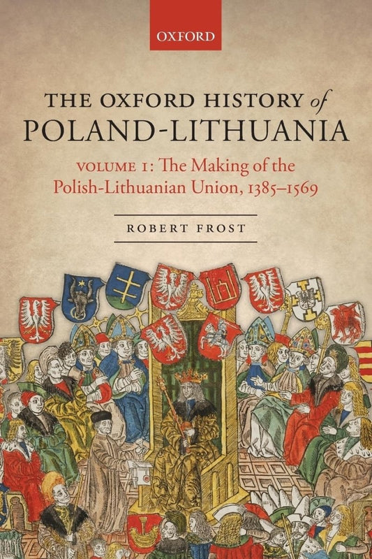 The Oxford History of Poland - Lithuania: Volume I: The Making of the Polish - Lithuanian Union, 1385 - 1569